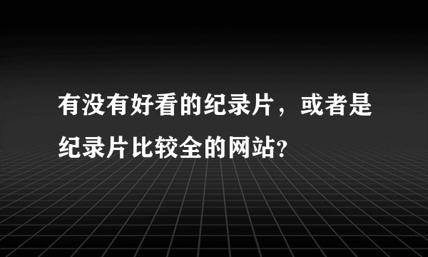 有没有好看的纪录片，或者是纪录片比较全的网站？