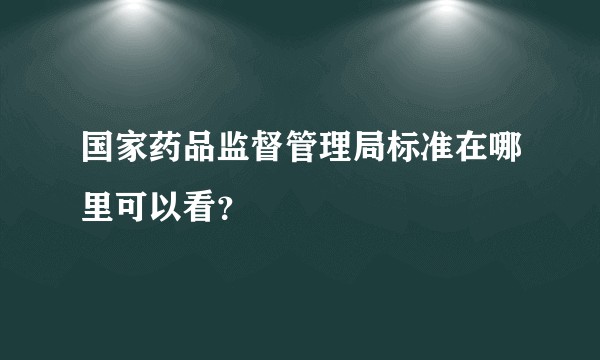 国家药品监督管理局标准在哪里可以看？