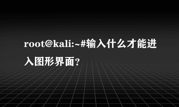 root@kali:~#输入什么才能进入图形界面？