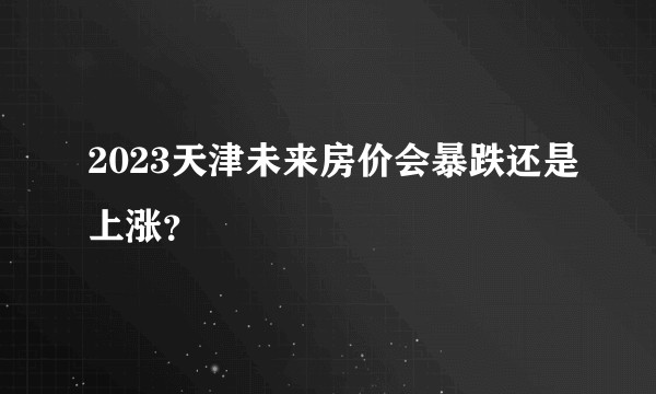 2023天津未来房价会暴跌还是上涨？