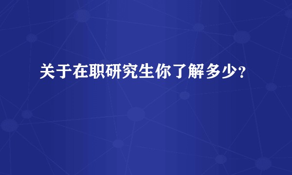 关于在职研究生你了解多少？