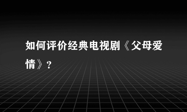 如何评价经典电视剧《父母爱情》？