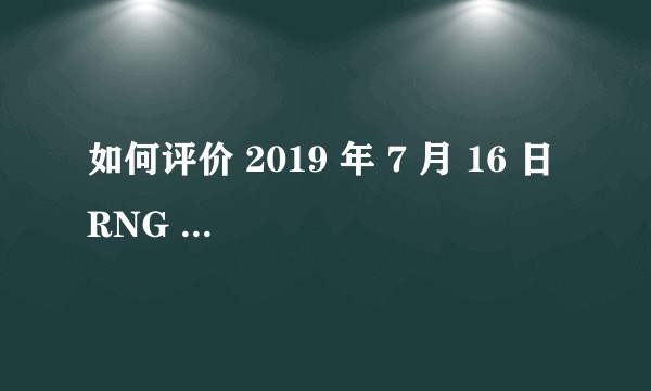 如何评价 2019 年 7 月 16 日 RNG 英雄联盟分部选手 mlxg （刘世宇）正式宣布退役？