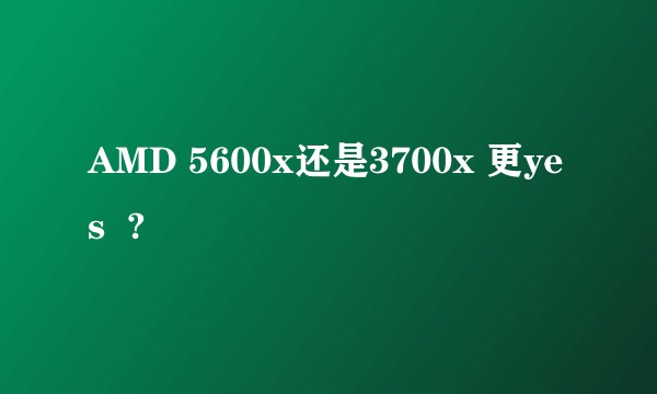 AMD 5600x还是3700x 更yes  ?