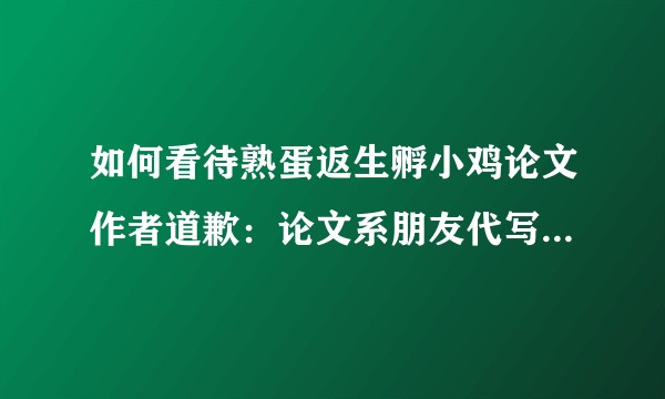 如何看待熟蛋返生孵小鸡论文作者道歉：论文系朋友代写，试验不够严谨就公开发表，非常愧疚？