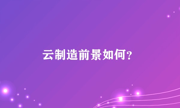 云制造前景如何?