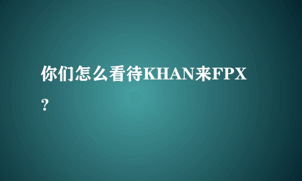 你们怎么看待KHAN来FPX  ？