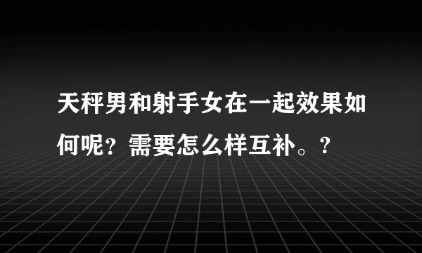 天秤男和射手女在一起效果如何呢？需要怎么样互补。?
