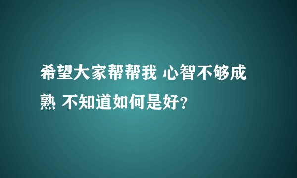 希望大家帮帮我 心智不够成熟 不知道如何是好?