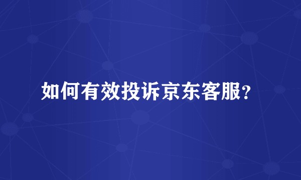 如何有效投诉京东客服？