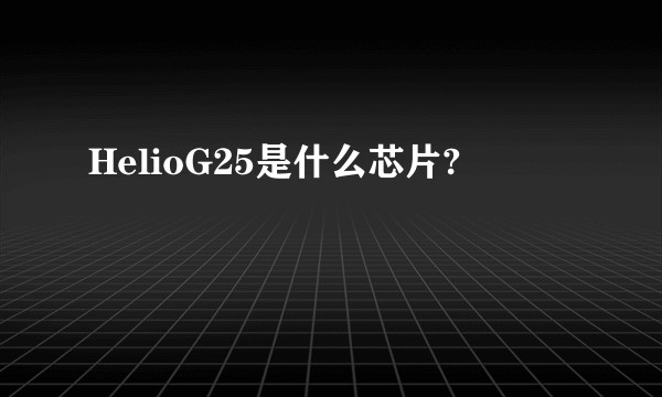 HelioG25是什么芯片?