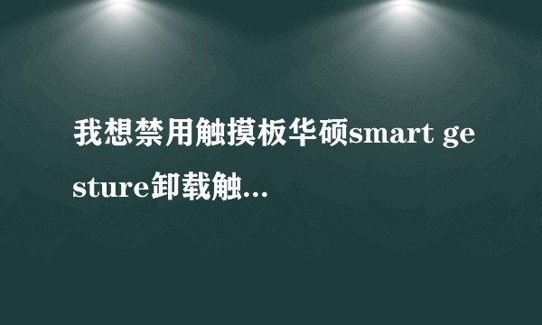 我想禁用触摸板华硕smart gesture卸载触摸板仍能使用怎么办？