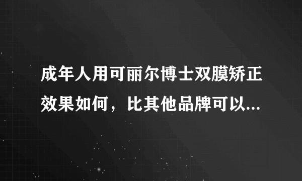 成年人用可丽尔博士双膜矫正效果如何，比其他品牌可以节约一半矫正时间材料是隐适美同一家公司？想尽快完成？