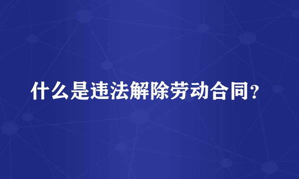 什么是违法解除劳动合同？