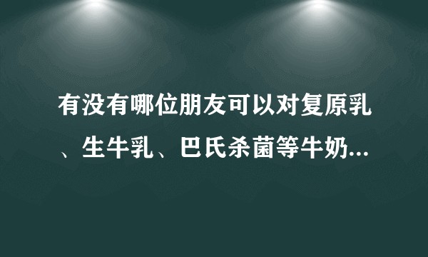 有没有哪位朋友可以对复原乳、生牛乳、巴氏杀菌等牛奶名次做个解释，同时对于市场的常见乳制品给予分类？
