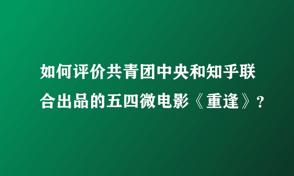如何评价共青团中央和知乎联合出品的五四微电影《重逢》？