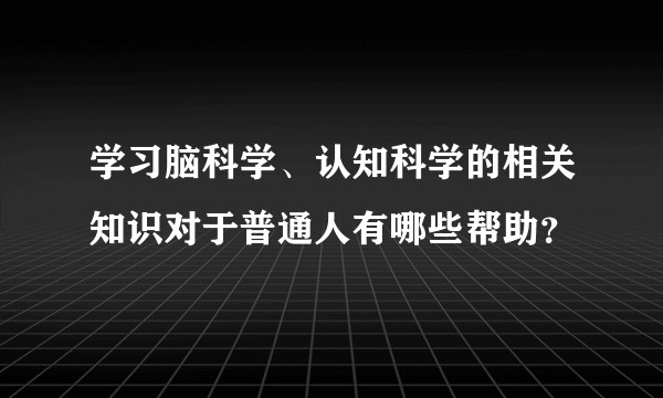 学习脑科学、认知科学的相关知识对于普通人有哪些帮助？