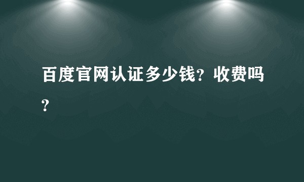 百度官网认证多少钱？收费吗？