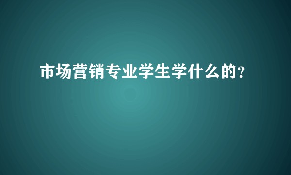 市场营销专业学生学什么的？