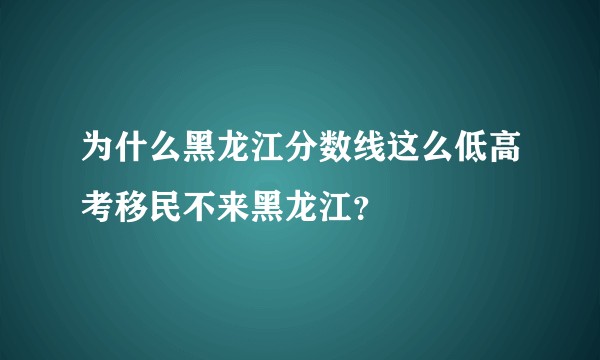 为什么黑龙江分数线这么低高考移民不来黑龙江？