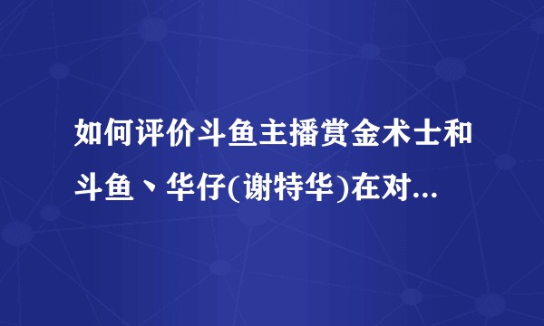 如何评价斗鱼主播赏金术士和斗鱼丶华仔(谢特华)在对于青铜分段直播以及对青铜玩家态度的区别？