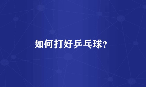 如何打好乒乓球？