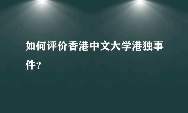 如何评价香港中文大学港独事件？