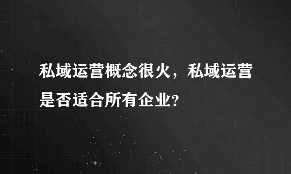 私域运营概念很火，私域运营是否适合所有企业？