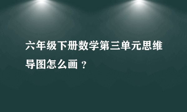 六年级下册数学第三单元思维导图怎么画 ？