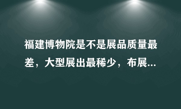 福建博物院是不是展品质量最差，大型展出最稀少，布展最不专业的“博物院”级文博单位?