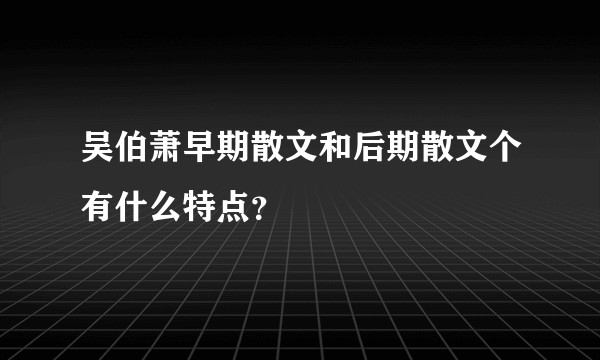 吴伯萧早期散文和后期散文个有什么特点？