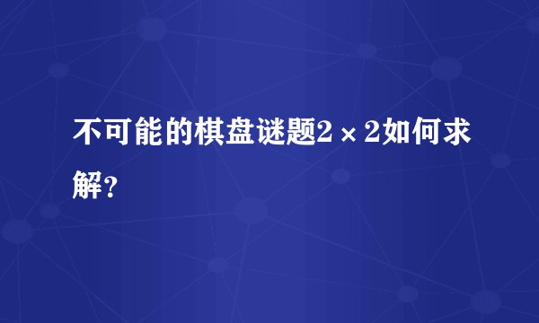 不可能的棋盘谜题2×2如何求解？