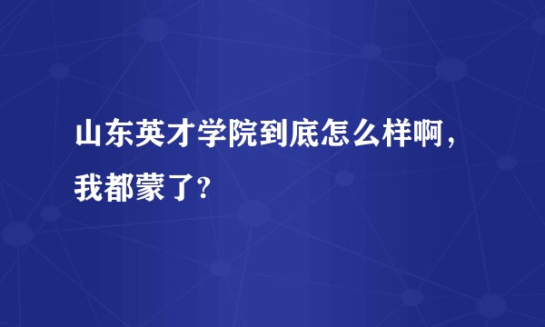 山东英才学院到底怎么样啊，我都蒙了?