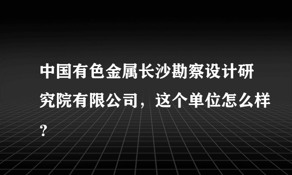 中国有色金属长沙勘察设计研究院有限公司，这个单位怎么样？