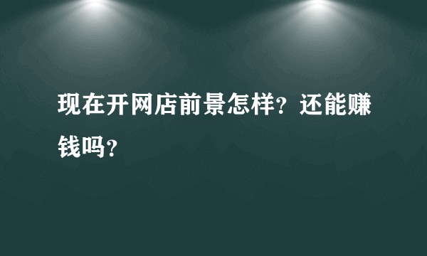 现在开网店前景怎样？还能赚钱吗？