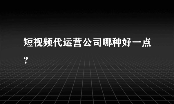 短视频代运营公司哪种好一点？