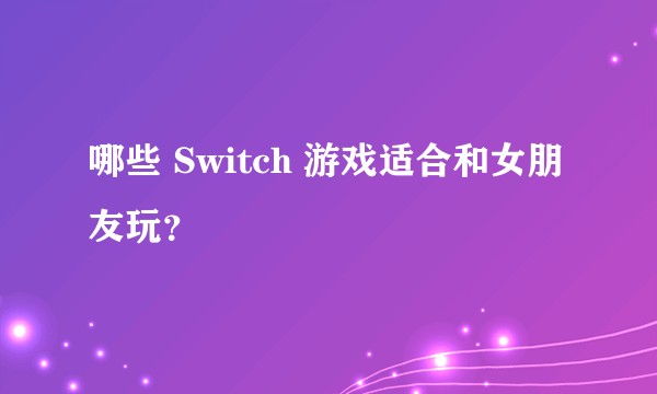 哪些 Switch 游戏适合和女朋友玩？