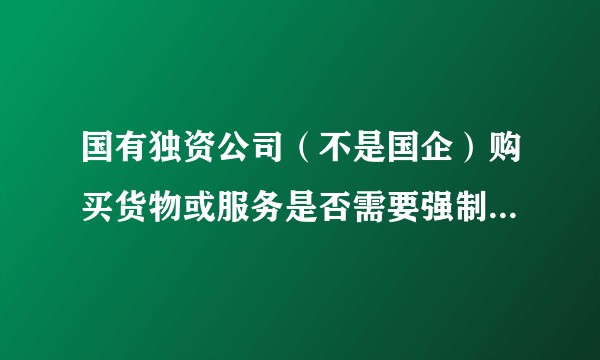 国有独资公司（不是国企）购买货物或服务是否需要强制招标？是否适用《政府采购法》？