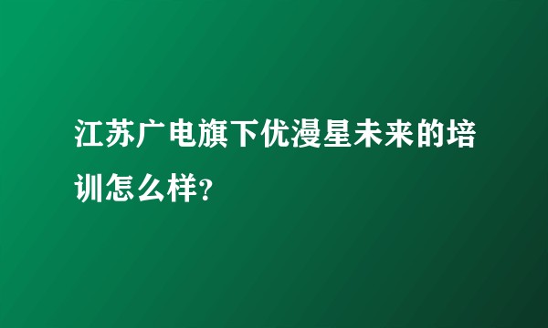 江苏广电旗下优漫星未来的培训怎么样？