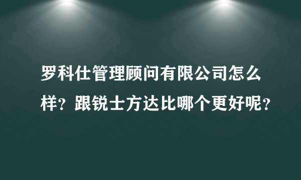 罗科仕管理顾问有限公司怎么样？跟锐士方达比哪个更好呢？