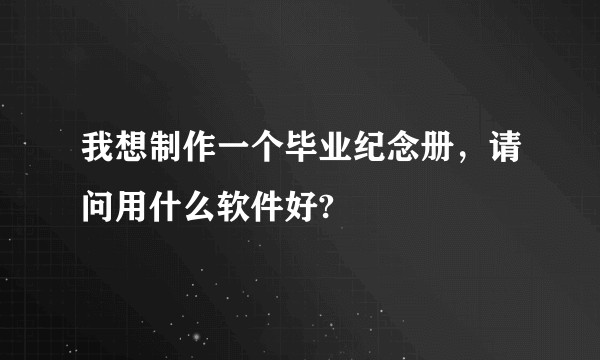我想制作一个毕业纪念册，请问用什么软件好?