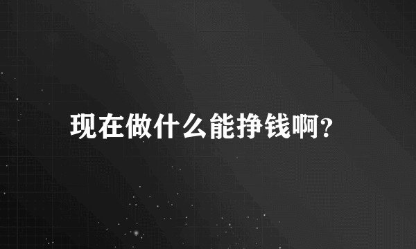 现在做什么能挣钱啊？