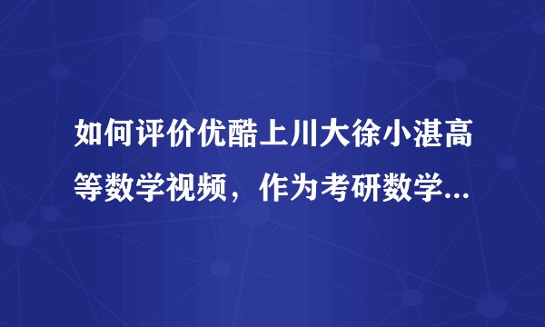 如何评价优酷上川大徐小湛高等数学视频，作为考研数学打基础是否足够好？类比汤等人的基础数学班如何？