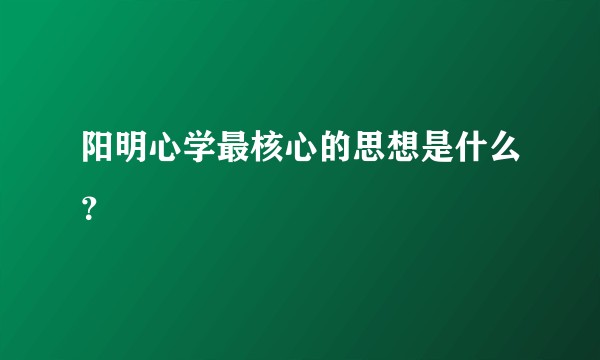 阳明心学最核心的思想是什么？