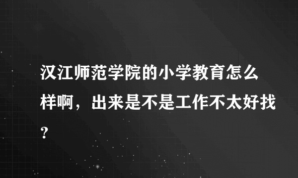 汉江师范学院的小学教育怎么样啊，出来是不是工作不太好找？