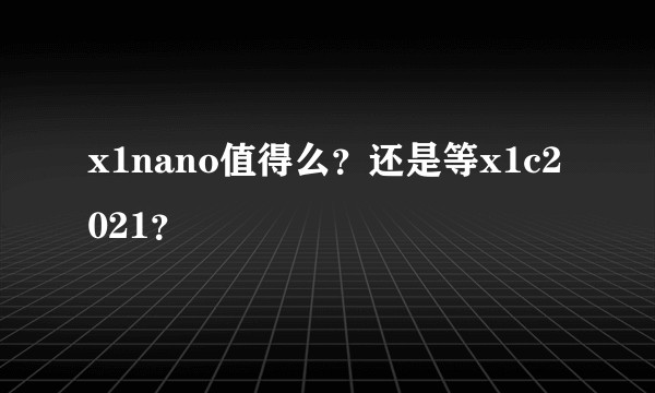x1nano值得么？还是等x1c2021？