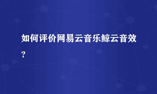 如何评价网易云音乐鲸云音效？