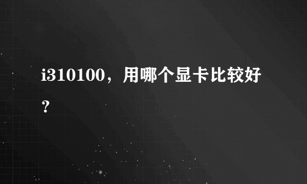 i310100，用哪个显卡比较好？