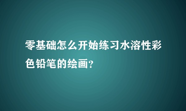 零基础怎么开始练习水溶性彩色铅笔的绘画？