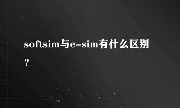 softsim与e-sim有什么区别？